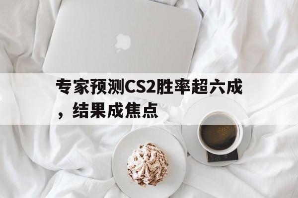 专家预测CS2胜率超六成，结果成焦点的简单介绍
